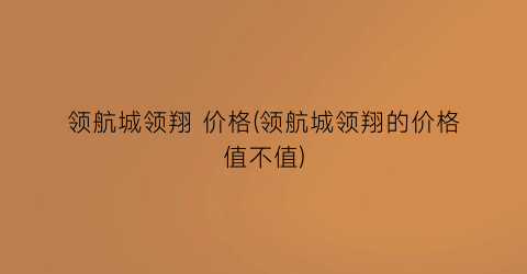 领航城领翔 价格(领航城领翔的价格值不值)